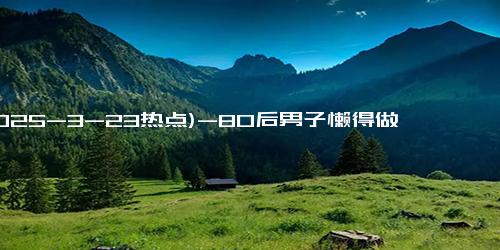 (2025-3-23热点)-80后男子懒得做饭选择幼儿园包餐 网友：班里来了个老大哥